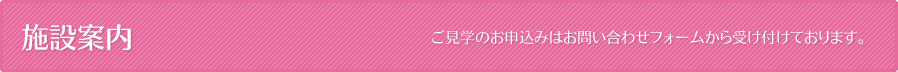 施設案内-ご見学のお申込みはお問い合わせフォームから受け付けております。